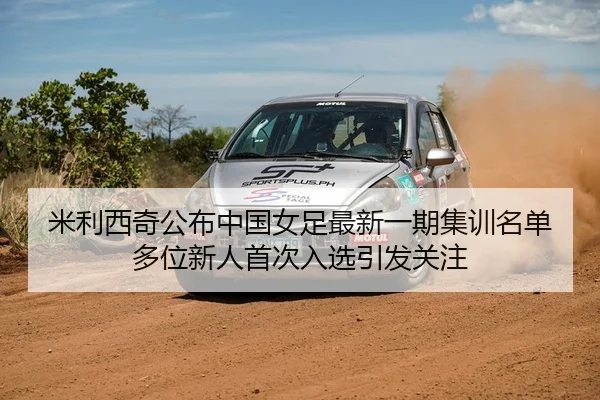 米利西奇公布中国女足最新一期集训名单多位新人首次入选引发关注