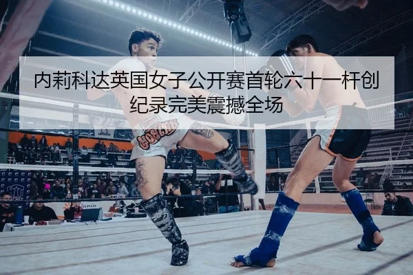 内莉科达英国女子公开赛首轮六十一杆创纪录完美震撼全场