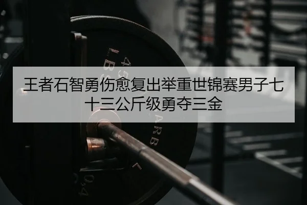 王者石智勇伤愈复出举重世锦赛男子七十三公斤级勇夺三金